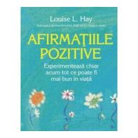 Afirmatiile pozitive. Experimenteaza chiar acum tot ce poate fi mai bun in viata - Louise L. Hay