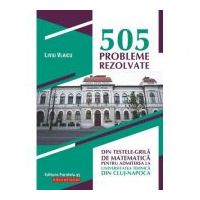 505 probleme rezolvate din testele-grila de matematica pentru admiterea la Universitatea Tehnica din Cluj-Napoca - Liviu Vlaicu