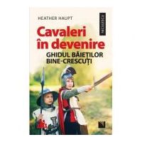 Cavaleri in devenire. Ghidul baietilor bine-crescuti - Heather Haupt