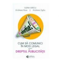 Cum sa comunici in mod legal sau Dreptul publicitatii - Elena Grecu, Andreea Rusu, Andreea Tigau