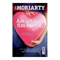 Am uitat sa fim fericiti - Liane Moriarty. Traducere de Luminita Gavrila