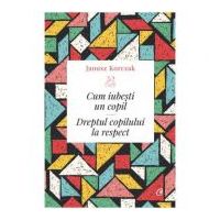 Cum iubesti un copil. Dreptul copilului la respect - Janusz Korczak