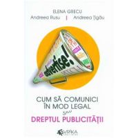 Cum sa comunici in mod legal sau dreptul publicitatii - Elena Grecu, Andreea Rusu, Andreea Tigau
