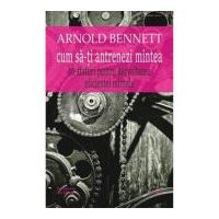 Cum sa-ti antrenezi mintea - Arnold Bennett