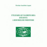 Utilizarea si valorificarea eficienta a resurselor forestiere - Nicolae Ioachim Legun