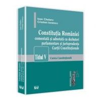 Constitutia Romaniei comentata si adnotata cu dezbateri parlamentare si jurisprudenta Curtii Constitutionale - Ioan Chelaru, Cristian Ionescu