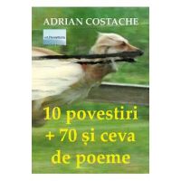 10 povestiri + 70 si ceva de poeme - Adrian Costache