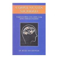 Corpul nu uita niciodata. Cooperarea dintre creier, minte si corp pentru vindecarea traumelor - Bessel van der Kolk