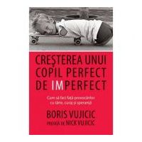Cresterea unui copil perfect de imperfect. Cum sa faci fata provocarilor cu tarie, curaj si speranta - Boris Vujicic