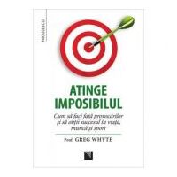 Atinge imposibilul! Cum sa faci fata provocarilor si sa obtii succesul in viata, munca si sport - Prof. Greg Whyte