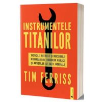 Instrumentele titanilor. Tacticile, rutinele si obiceiurile miliardarilor, figurilor publice si artistilor de talie mondiala - Tim Ferriss