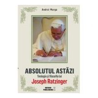 Absolutul astazi. Teologia si filosofia lui Joseph Ratzinger - Andrei Marga