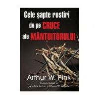 Cele sapte rostiri de pe cruce ale Mantuitorului - Arthur W. Pink