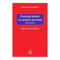 Protectia datelor cu caracter personal. Ghid practic - Diana Flavia Barbur