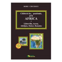 Calatorie in pandemie, prin Africa. Libreville, Accra, Abidjan, Dakar, Bamako - Doru Ciucescu