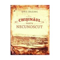 Chisinaul nostru necunoscut - Iurie Colesnic