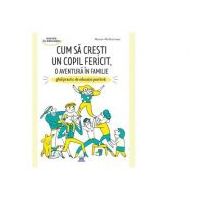 Cum sa cresti un copil fericit, o aventura in familie. Ghid practic de educatie pozitiva - Marion McGuinness