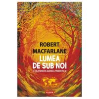 Lumea de sub noi - Robert Macfarlane