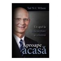 Aproape acasa. Un apel la redesteptare si reforma - Ted N. C. Wilson