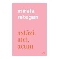 Astazi, aici, acum - Mirela Retegan