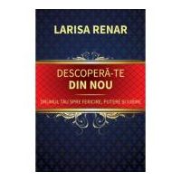 Descopera-te din nou. Drumul tau spre fericire, putere si iubire - Larisa Renar