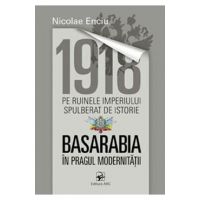 1918 pe ruinele imperiului spulberat de istorie. Basarabia in pragul modernitatii - Nicolae Enciu