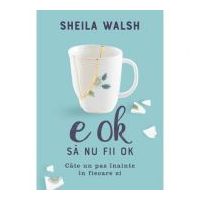 E OK sa nu fii OK. Cate un pas inainte in fiecare zi - Sheila Walsh