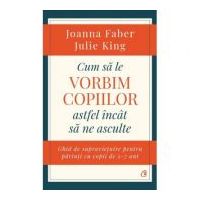 Cum sa le vorbim copiilor astfel incat sa ne asculte. Ghid de supravietuire pentru parinti cu copii de 2-7 ani - Joanna Faber, Julie King