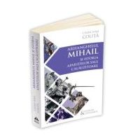Arhanghelul Mihail si istoria aparitiilor sale calauzitoare - Pe urmele unui inger calator in cultura si civilizatia europeana - Cezar Ivan Colita
