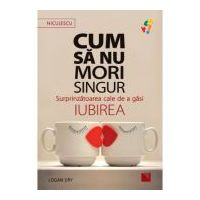 Cum sa nu mori singur. Surprinzatoarea cale de a gasi iubirea - Logan Ury