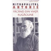 Facand din viata rugaciune - Mitropolitul Antonie