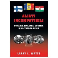 Aliati incompatibili - Romania, Finlanda, Ungaria si al Treilea Reich - Larry Watts