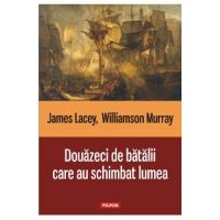 Douazeci de batalii care au schimbat lumea - James Lacey, Williamson Murray