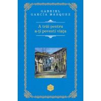 A trai pentru a-ti povesti viata - Gabriel Garcia Marquez