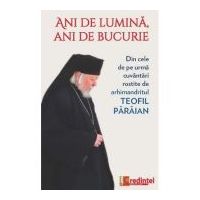 Ani de lumina, ani de bucurie. Din cele de pe urma cuvantari rostite de arhimandritul Teofil Paraian