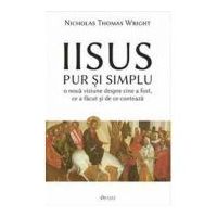 Iisus pur si simplu. O noua viziune despre cine a fost, ce a facut si de ce conteaza - Nicholas Thomas Wright