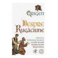Despre Rugaciune. Tratat si indrumar despre ce este si cum sa practicam rugaciunea - Origen