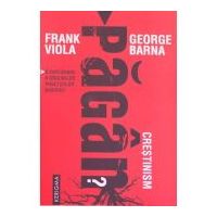 Crestinism pagan? O explorare a originilor practicilor bisericii - Frank Viola