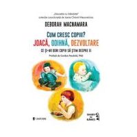 Cum cresc copiii? Joaca, odihna, dezvoltare. Ce si-ar dori copiii sa stim despre ei - Deborah MacNamara