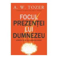 Focul prezentei Lui. Apropie-te de un Dumnezeu sfant - A. W. Tozer