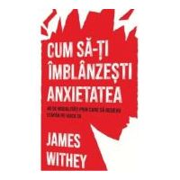Cum sa-ti imblanzesti anxietatea. 40 de modalitati prin care sa redevii stapan pe viata ta - James Withey