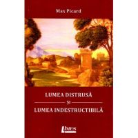 Lumea distrusa si lumea indestructibila - Max Picard