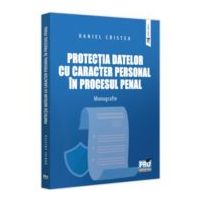 Protectia datelor cu caracter personal in procesul penal. Monografie - Daniel Cristea