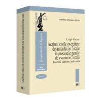 Litigii fiscale (volumul 4). Actiuni civile exercitate de autoritatile fiscale in procesele penale de evaziune fiscala. Practica judiciara relevanta -