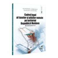 Cadrul legal al taxelor si platilor vamale pe teritoriul Republicii Moldova. Monografie - Alexandru Armeanic, Vladlen Cojocaru