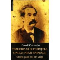 Tragedia si suferintele omului Mihai Eminescu. Ultimii sase ani din viata - Gavril Cornutiu