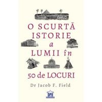 O scurta istorie a lumii in 50 de locuri - Jacob F. Field