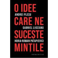 O idee care ne suceste mintile - Andrei Plesu, Gabriel Liiceanu, Horia-Roman Patapievici