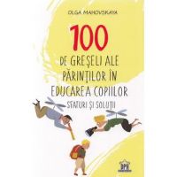 100 de greseli ale parintilor in educarea copiilor. Sfaturi si solutii - Olga Mahovskaya
