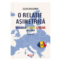 O relatie asimetrica. Romania si Piata Comuna (1957-1989) Vol.1 - Elena Dragomir